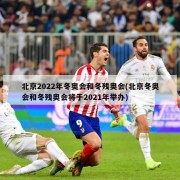 北京2022年冬奥会和冬残奥会(北京冬奥会和冬残奥会将于2021年举办)