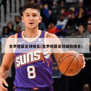克罗地亚足球排名(克罗地亚足球国际排名)