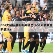 nba火箭队最新新闻消息(nba火箭队最新战况)