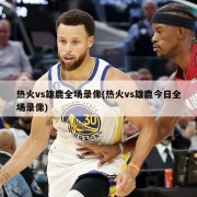 热火vs雄鹿全场录像(热火vs雄鹿今日全场录像)