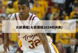 火箭赛程(火箭赛程2024时间表)