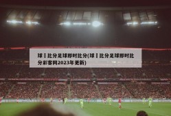 球棎比分足球即时比分(球棎比分足球即时比分彩客网2023年更新)