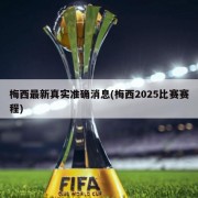 梅西最新真实准确消息(梅西2025比赛赛程)