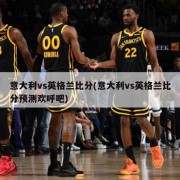 意大利vs英格兰比分(意大利vs英格兰比分预测欢呼吧)