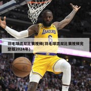 羽毛球混双比赛视频(羽毛球混双比赛视频完整版2024年)