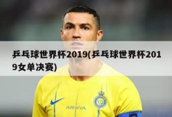 乒乓球世界杯2019(乒乓球世界杯2019女单决赛)