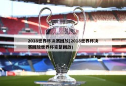 2018世界杯决赛回放(2018世界杯决赛回放世界杯完整回放)