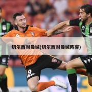 切尔西对曼城(切尔西对曼城阵容)