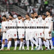 恒大亚冠比赛时间(恒大亚冠比赛视频回放)