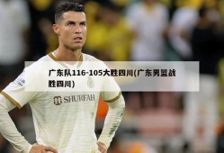 广东队116-105大胜四川(广东男篮战胜四川)