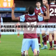 乒乓球男团决赛视频(乒乓球男团决赛视频直播在线观看)
