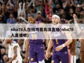 nba76人在线观看高清直播(nba76人直播吧)