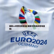 曼联vs阿贾克斯直播(曼联对阿森纳现场直播)