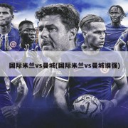 国际米兰vs曼城(国际米兰vs曼城谁强)