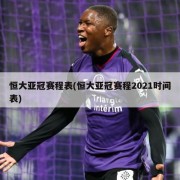 恒大亚冠赛程表(恒大亚冠赛程2021时间表)