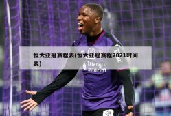 恒大亚冠赛程表(恒大亚冠赛程2021时间表)