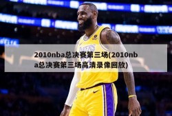 2010nba总决赛第三场(2010nba总决赛第三场高清录像回放)