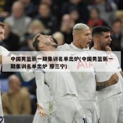 中国男篮新一期集训名单出炉(中国男篮新一期集训名单出炉 廖三宁)