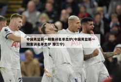 中国男篮新一期集训名单出炉(中国男篮新一期集训名单出炉 廖三宁)