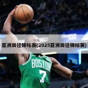 亚洲田径锦标赛(2025亚洲田径锦标赛)