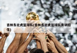 吉林东北虎篮球队(吉林东北虎篮球队青训招生)