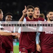 中国日本世预赛直播(中国日本世预赛直播卫视)