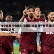 南非世界杯德国对阿根廷(南非世界杯德国对英格兰比分)