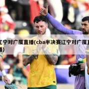 辽宁对广厦直播(cba半决赛辽宁对广厦直播)