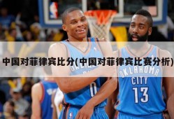 中国对菲律宾比分(中国对菲律宾比赛分析)