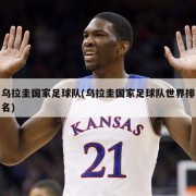 乌拉圭国家足球队(乌拉圭国家足球队世界排名)