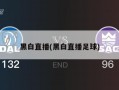 黑白直播(黑白直播足球)