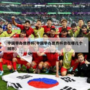 中国举办世界杯(中国举办世界杯会在哪几个城市)