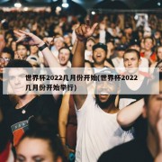 世界杯2022几月份开始(世界杯2022几月份开始举行)
