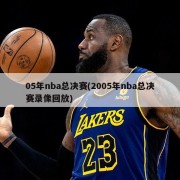05年nba总决赛(2005年nba总决赛录像回放)