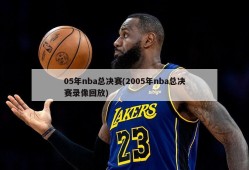 05年nba总决赛(2005年nba总决赛录像回放)