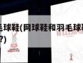 网球鞋羽毛球鞋(网球鞋和羽毛球鞋区别大吗?能通用吗?)