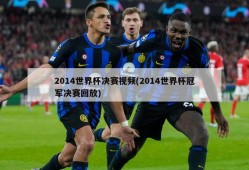 2014世界杯决赛视频(2014世界杯冠军决赛回放)
