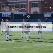 男篮世界杯抽签(男篮世界杯抽签仪式)