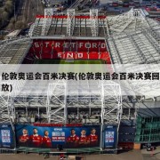 伦敦奥运会百米决赛(伦敦奥运会百米决赛回放)