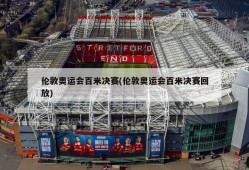 伦敦奥运会百米决赛(伦敦奥运会百米决赛回放)