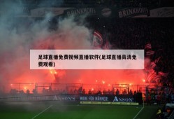 足球直播免费视频直播软件(足球直播高清免费观看)