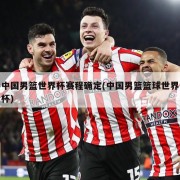 中国男篮世界杯赛程确定(中国男篮篮球世界杯)