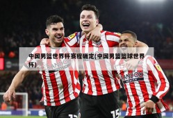 中国男篮世界杯赛程确定(中国男篮篮球世界杯)