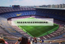 乌拉圭足球(乌拉圭足球历史最佳阵容)