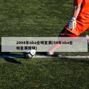 2004年nba全明星赛(04年nba全明星赛视频)