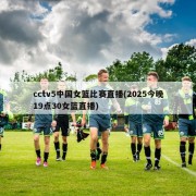 cctv5中国女篮比赛直播(2025今晚19点30女篮直播)