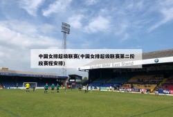 中国女排超级联赛(中国女排超级联赛第二阶段赛程安排)