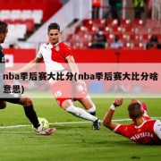 nba季后赛大比分(nba季后赛大比分啥意思)