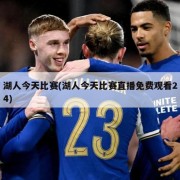 湖人今天比赛(湖人今天比赛直播免费观看24)