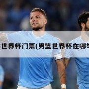 男篮世界杯门票(男篮世界杯在哪举行)